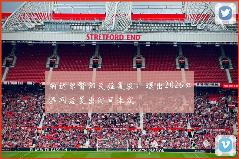 纳达尔臀部炎症复发,退出2026年温网后复出时间未定