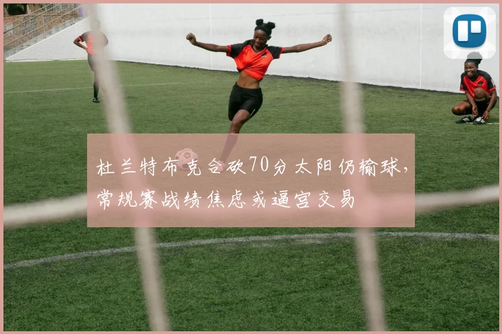 杜兰特布克合砍70分太阳仍输球，常规赛战绩焦虑或逼宫交易