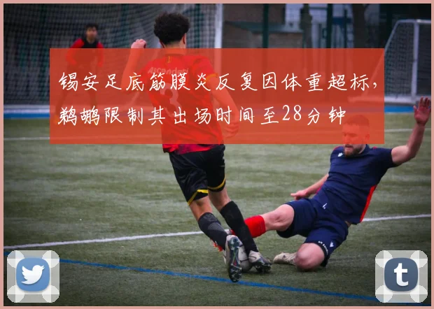 锡安足底筋膜炎反复因体重超标,鹈鹕限制其出场时间至28分钟