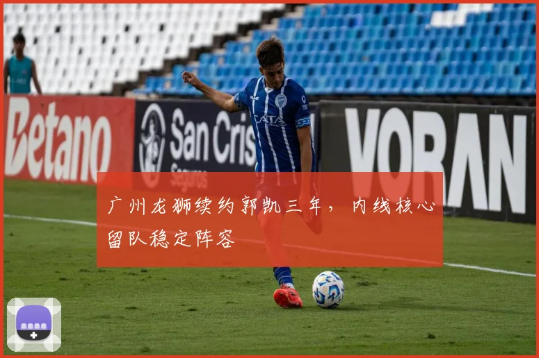 广州龙狮续约郭凯三年，内线核心留队稳定阵容