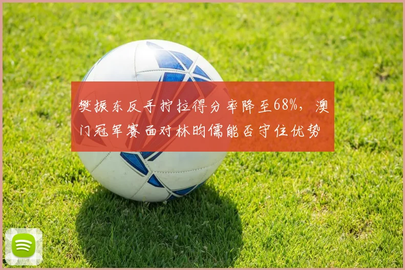 樊振东反手拧拉得分率降至68%,澳门冠军赛面对林昀儒能否守住优势?
