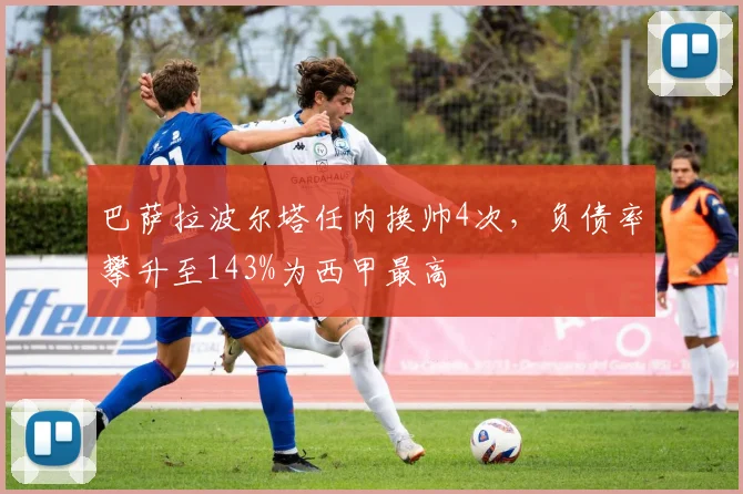 巴萨拉波尔塔任内换帅4次,负债率攀升至143%为西甲最高