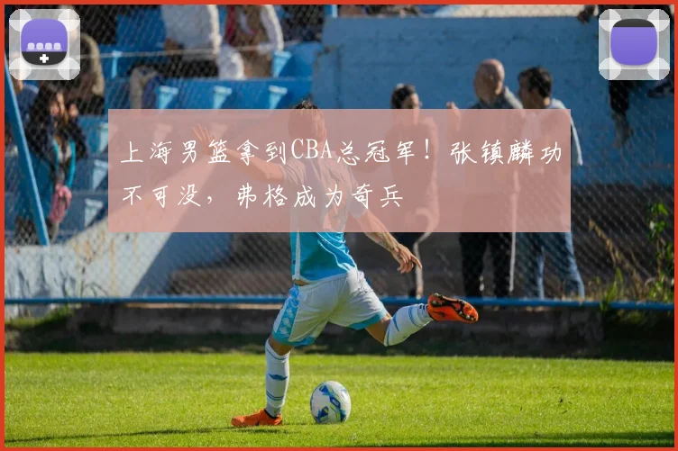 上海男篮拿到CBA总冠军！张镇麟功不可没，弗格成为奇兵