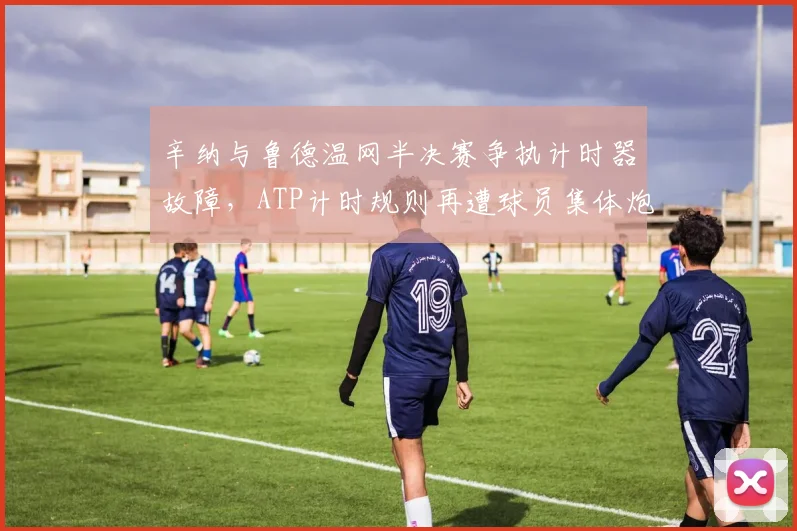 辛纳与鲁德温网半决赛争执计时器故障,ATP计时规则再遭球员集体炮轰