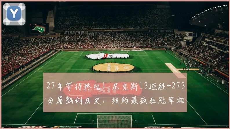 27年等待终结!尼克斯13连胜+273分屠戮创历史,纽约最疯狂冠军相背后藏着什么秘密?